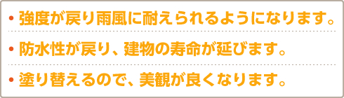 ・強度が戻り雨風に耐えられるようになります。・防水性が戻り、建物の寿命が延びます。・塗り替えるので、美観が良くなります。
